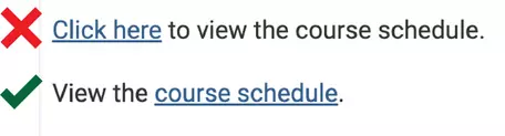 Screenshot of bad and good link text examples.  Bad example text reads &quot;Click here to view the course schedule&quot; with &quot;click here&quot; linked.  Good example reads &quot;View the course schedule&quot; with &quot;course schedule&quot; linked.